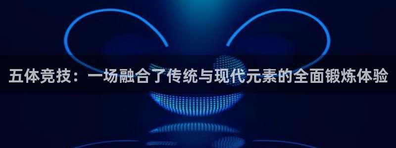 杏耀账号注册登录：五体竞技：一场融合了传统与现代元素的全面锻炼体验