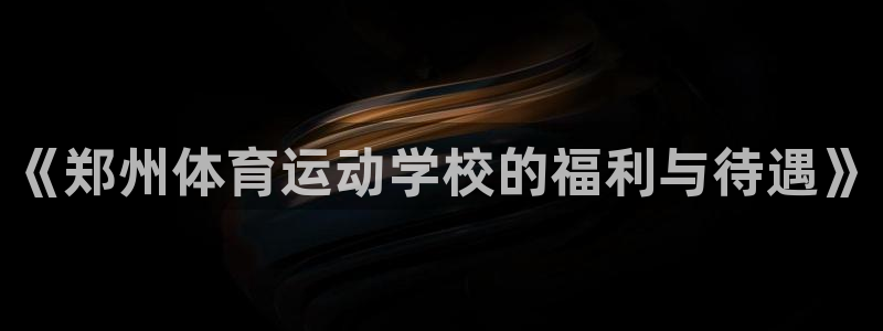 杏耀体育注册登录入口：《郑州体育运动学校的福利与待遇》