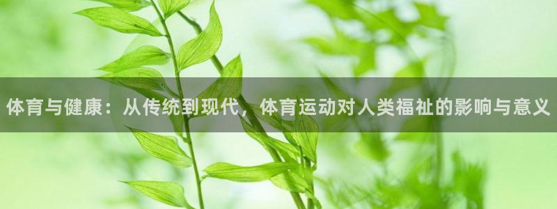 杏耀平台：体育与健康：从传统到现代，体育运动对人类福祉的影响与意义
