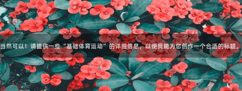 杏耀平台正规么：当然可以！请提供一些“基础体育运动”的详细信息，以便我能为您创作