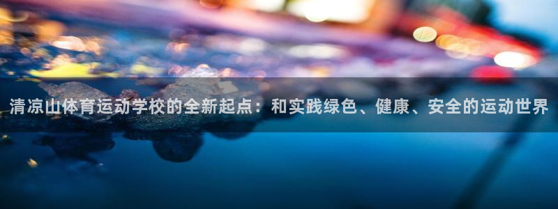 杏耀体育官网：清凉山体育运动学校的全新起点：和实践绿色、健康、安全的运动世界