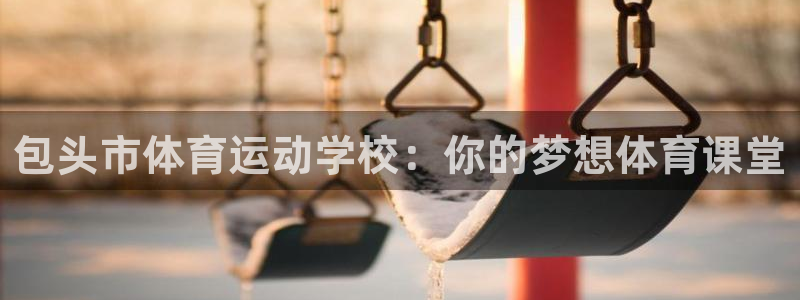 杏耀体育app下载：包头市体育运动学校：你的梦想体育课堂