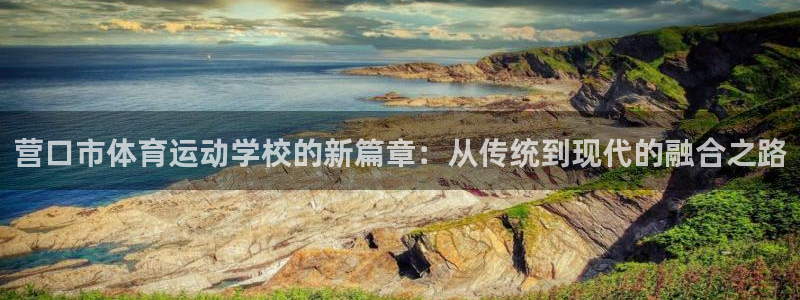 杏耀3官网：营口市体育运动学校的新篇章：从传统到现代的融合之路