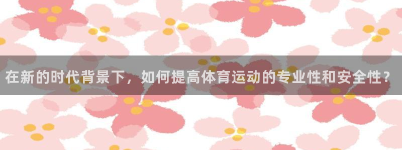 杏耀体育注册代理：在新的时代背景下，如何提高体育运动的专业性和安全性？