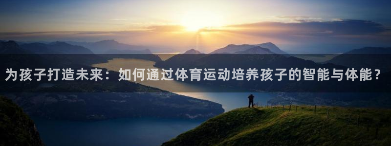 杏耀登陆测速：为孩子打造未来：如何通过体育运动培养孩子的智能与体能？