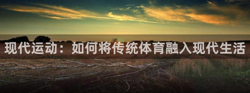 杏耀集团股票：现代运动：如何将传统体育融入现代生活