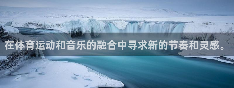杏耀平台登录官网：在体育运动和音乐的融合中寻求新的节奏和灵感。