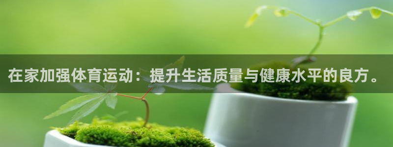 杏耀注册开户：在家加强体育运动：提升生活质量与健康水平的良方。