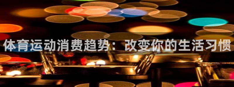 杏耀体育在线注册：体育运动消费趋势：改变你的生活习惯