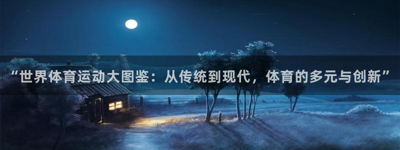 杏耀体育在线注册：“世界体育运动大图鉴：从传统到现代，体育的多元与创新”